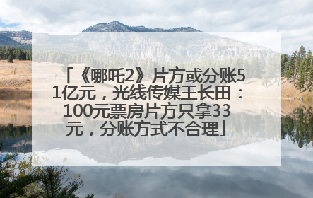 《哪吒2》片方或分账51亿元，光线传媒王长田：100元票房片方只拿33元，分账方式不合理
