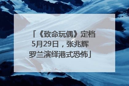 《致命玩偶》定档5月29日，张兆辉罗兰演绎港式恐怖