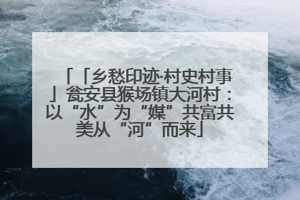 「乡愁印迹·村史村事」瓮安县猴场镇大河村：以“水”为“媒”共富共美从“河”而来