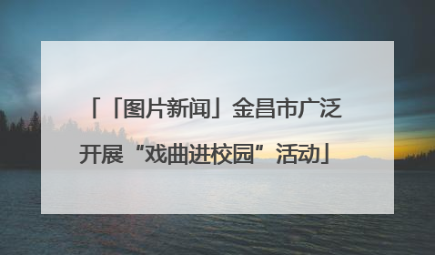 「图片新闻」金昌市广泛开展“戏曲进校园”活动