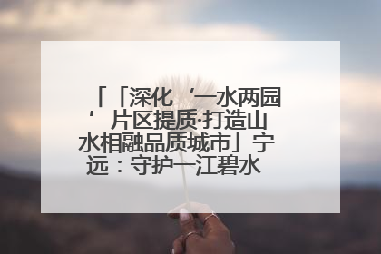 「深化‘一水两园’片区提质·打造山水相融品质城市」宁远：守护一江碧水 共享幸福河湖