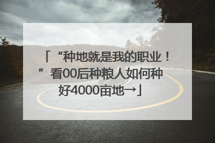 “种地就是我的职业！”看00后种粮人如何种好4000亩地→