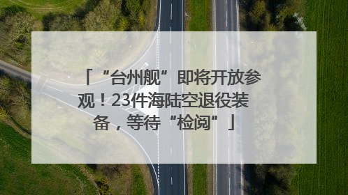 “台州舰”即将开放参观！23件海陆空退役装备，等待“检阅”