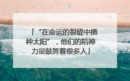 “在命运的裂缝中播种太阳”，他们的精神力量鼓舞着很多人