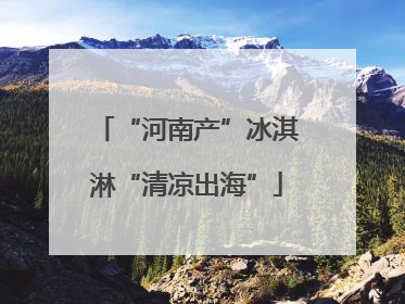 “河南产”冰淇淋“清凉出海”