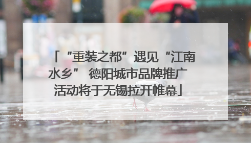 “重装之都”遇见“江南水乡” 德阳城市品牌推广活动将于无锡拉开帷幕