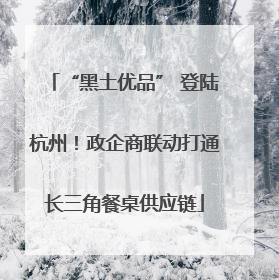 “黑土优品” 登陆杭州！政企商联动打通长三角餐桌供应链