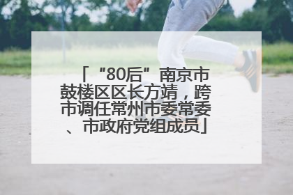 “80后”南京市鼓楼区区长方靖，跨市调任常州市委常委、市政府党组成员