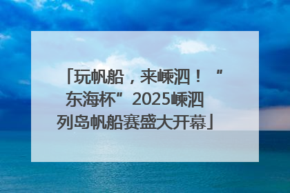 玩帆船，来嵊泗！“东海杯”2025嵊泗列岛帆船赛盛大开幕