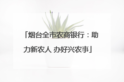 烟台全市农商银行：助力新农人 办好兴农事