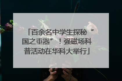 百余名中学生探秘“国之重器”！强磁场科普活动在华科大举行