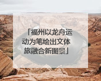 福州以龙舟运动为笔绘出文体旅融合新图景