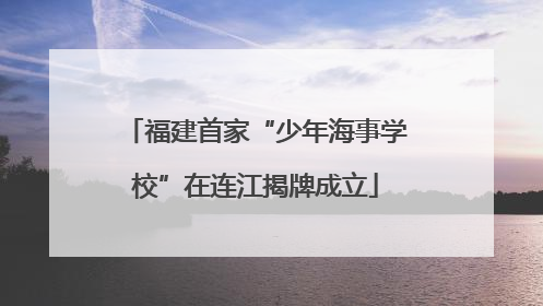福建首家“少年海事学校”在连江揭牌成立