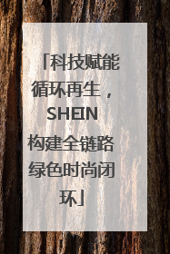 科技赋能循环再生，SHEIN构建全链路绿色时尚闭环