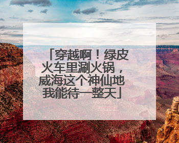 穿越啊！绿皮火车里涮火锅，威海这个神仙地我能待一整天