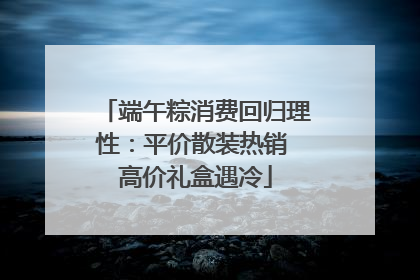 端午粽消费回归理性：平价散装热销 高价礼盒遇冷