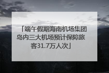 端午假期海南机场集团岛内三大机场预计保障旅客31.7万人次