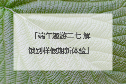 端午趣游二七 解锁别样假期新体验