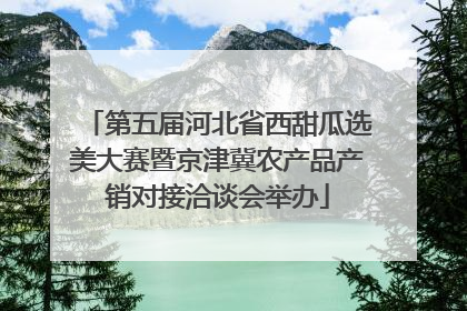 第五届河北省西甜瓜选美大赛暨京津冀农产品产销对接洽谈会举办