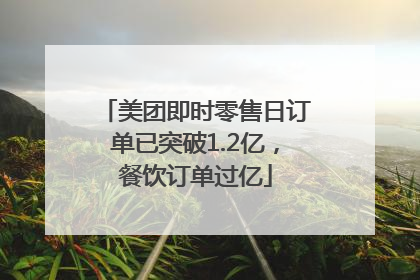 美团即时零售日订单已突破1.2亿，餐饮订单过亿