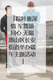 粽叶裹深情 军舞颂同心 无锡惠山区长安街道举办端午主题活动