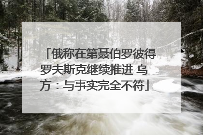 俄称在第聂伯罗彼得罗夫斯克继续推进 乌方：与事实完全不符