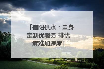 信阳供水：量身定制优服务 排忧解难加速度