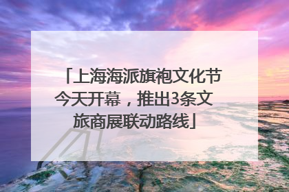 上海海派旗袍文化节今天开幕，推出3条文旅商展联动路线