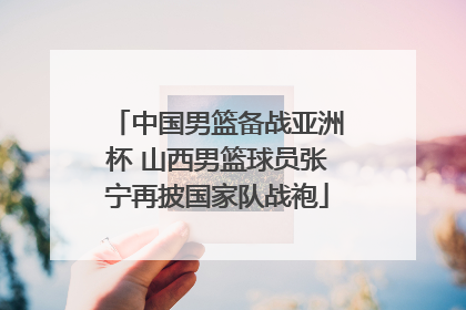 中国男篮备战亚洲杯 山西男篮球员张宁再披国家队战袍