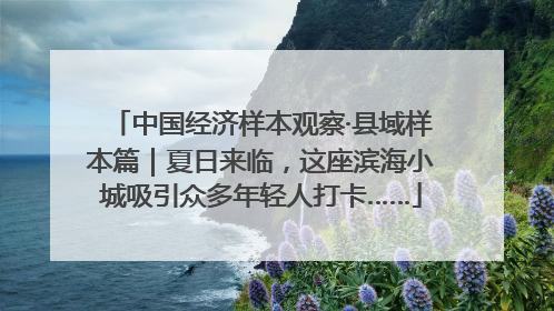 中国经济样本观察·县域样本篇｜夏日来临，这座滨海小城吸引众多年轻人打卡……