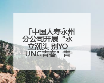 中国人寿永州分公司开展“永立潮头 别YOUNG青春”青年员工活动