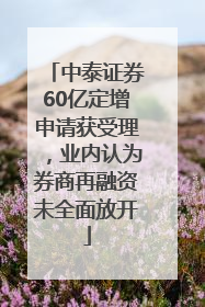 中泰证券60亿定增申请获受理，业内认为券商再融资未全面放开