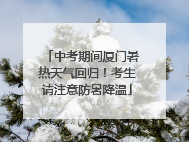 中考期间厦门暑热天气回归！考生请注意防暑降温