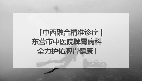 中西融合精准诊疗｜东营市中医院脾胃病科全力护佑脾胃健康