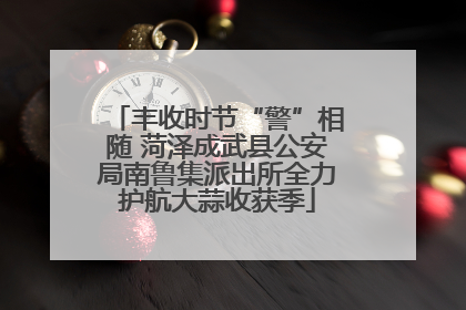 丰收时节“警”相随 菏泽成武县公安局南鲁集派出所全力护航大蒜收获季