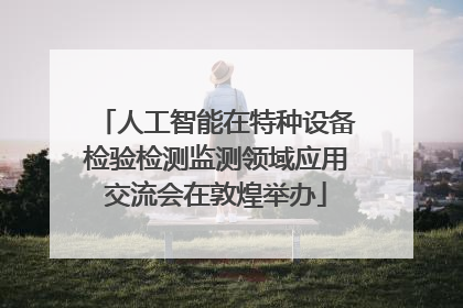 人工智能在特种设备检验检测监测领域应用交流会在敦煌举办