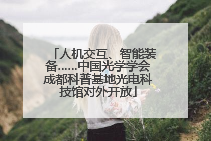人机交互、智能装备……中国光学学会成都科普基地光电科技馆对外开放