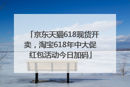 京东天猫618现货开卖，淘宝618年中大促红包活动今日加码