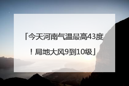 今天河南气温最高43度！局地大风9到10级