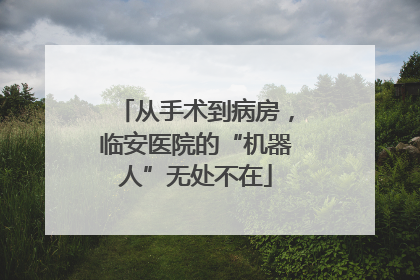 从手术到病房，临安医院的“机器人”无处不在