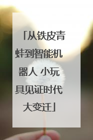 从铁皮青蛙到智能机器人 小玩具见证时代大变迁