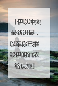 伊以冲突最新进展：以军称已摧毁伊朗铀浓缩设施