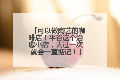 可以做陶艺的咖啡店！平谷这个治愈小店，去过一次就会一直惦记！