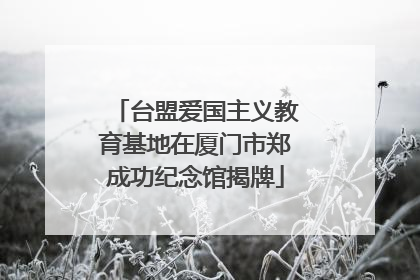 台盟爱国主义教育基地在厦门市郑成功纪念馆揭牌