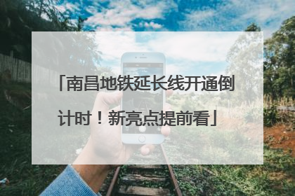 南昌地铁延长线开通倒计时！新亮点提前看