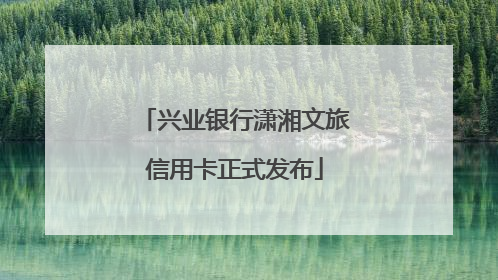兴业银行潇湘文旅信用卡正式发布