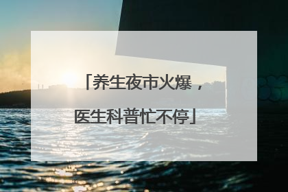 养生夜市火爆，医生科普忙不停