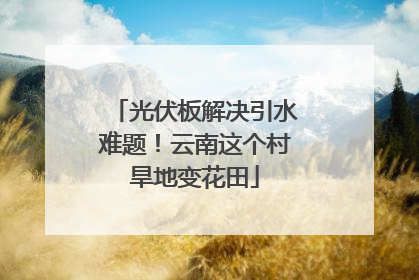 光伏板解决引水难题！云南这个村旱地变花田