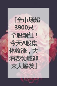 全市场超3900只个股飘红！今天A股集体收涨，大消费领域迎来大爆发