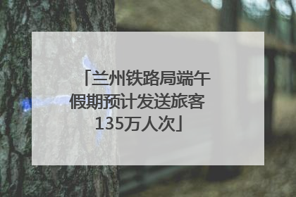 兰州铁路局端午假期预计发送旅客135万人次